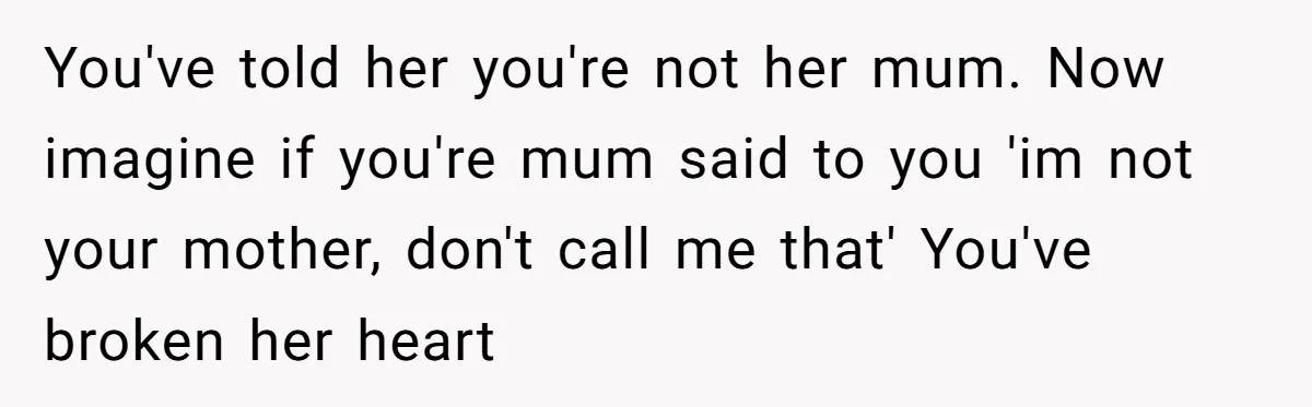 You've told her you're not her mum. Now imagine if you're mum said to you 'im not your mother, don't call me that' You've broken her heart