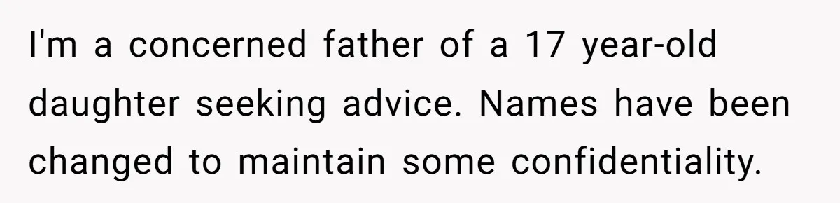 I'm a concerned father of a 17 year-old daughter seeking advice. Names have been changed to maintain some confidentiality.