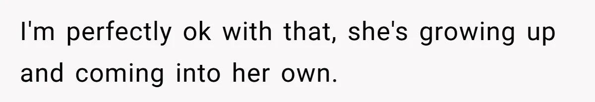 I'm perfectly ok with that, she's growing up and coming into her own.