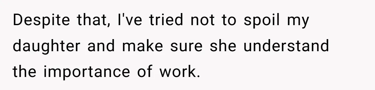 Despite that, I've tried not to spoil my daughter and make sure she understand the importance of work.
