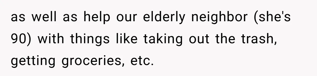as well as help our elderly neighbor (she's 90) with things like taking out the trash, getting groceries, etc.