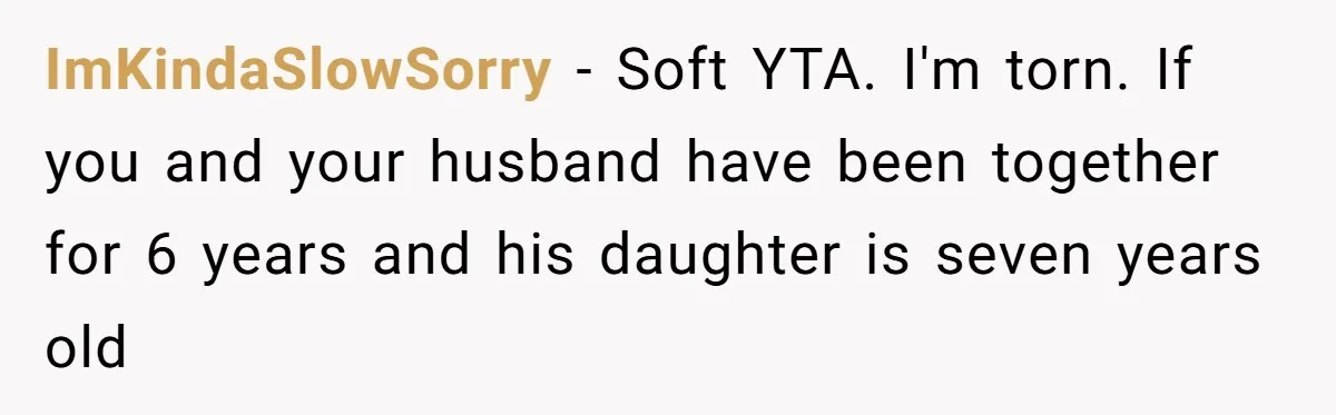 ImKindaSlowSorry − Soft YTA. I'm torn. If you and your husband have been together for 6 years and his daughter is seven years old
