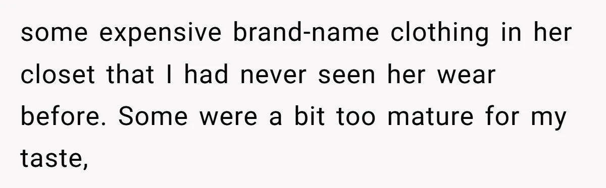 some expensive brand-name clothing in her closet that I had never seen her wear before. Some were a bit too mature for my taste,