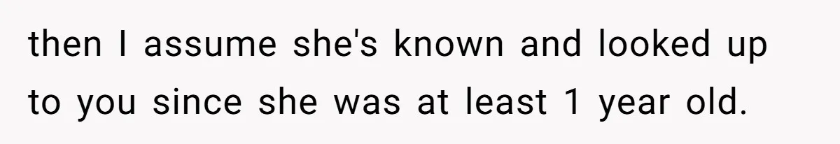 then I assume she's known and looked up to you since she was at least 1 year old.