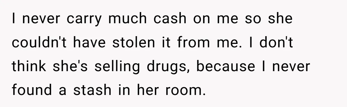 I never carry much cash on me so she couldn't have stolen it from me. I don't think she's selling drugs, because I never found a stash in her room.