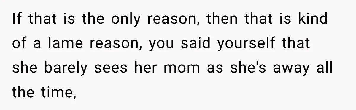 If that is the only reason, then that is kind of a lame reason, you said yourself that she barely sees her mom as she's away all the time,