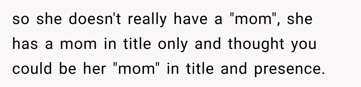 so she doesn't really have a "mom", she has a mom in title only and thought you could be her "mom" in title and presence.