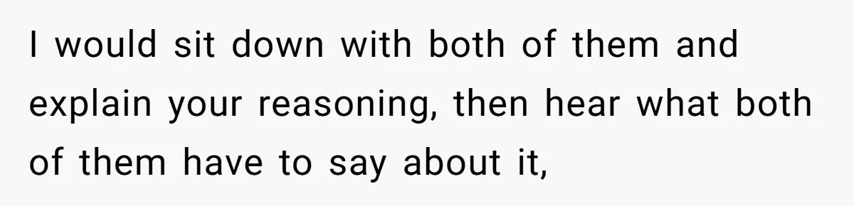 I would sit down with both of them and explain your reasoning, then hear what both of them have to say about it,