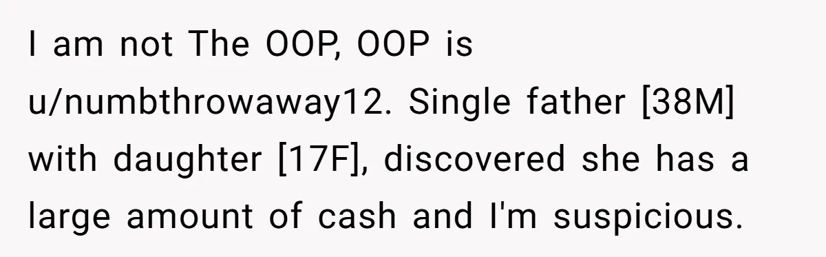 I am not The OOP, OOP is u/numbthrowaway12. Single father [38M] with daughter [17F], discovered she has a large amount of cash and I'm suspicious.