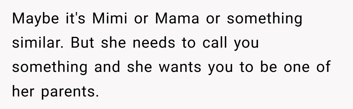Maybe it's Mimi or Mama or something similar. But she needs to call you something and she wants you to be one of her parents.
