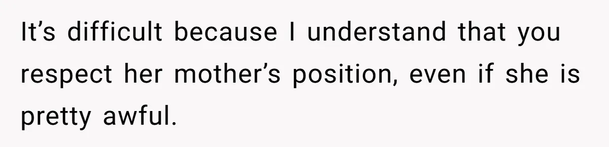 It’s difficult because I understand that you respect her mother’s position, even if she is pretty awful.