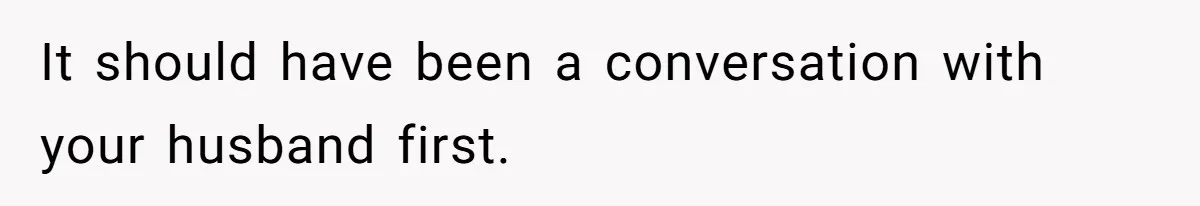 It should have been a conversation with your husband first.