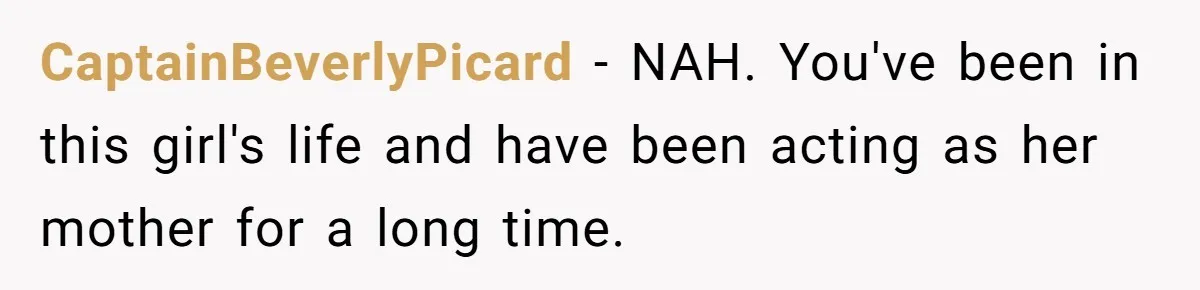 CaptainBeverlyPicard − NAH. You've been in this girl's life and have been acting as her mother for a long time.