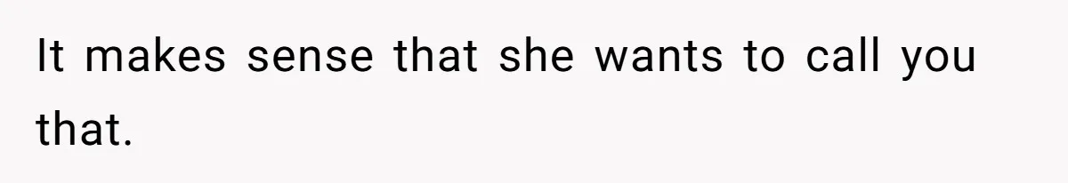 It makes sense that she wants to call you that.