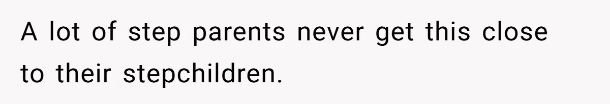 A lot of step parents never get this close to their stepchildren.