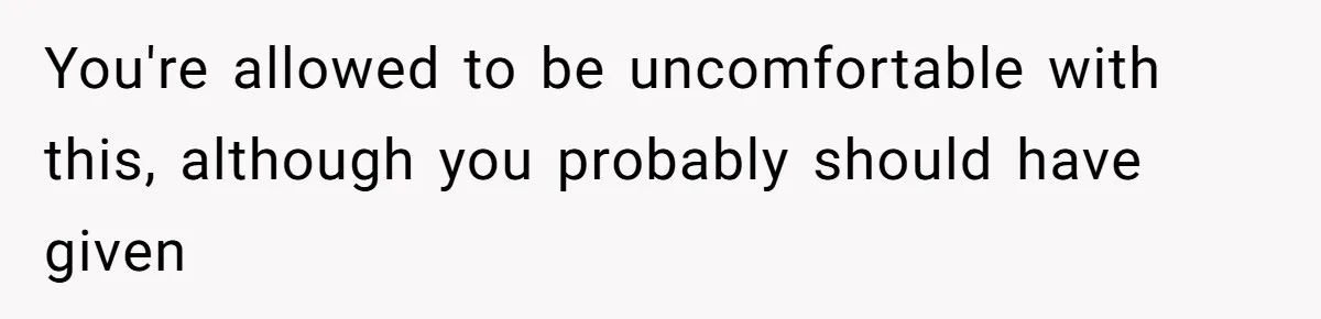 You're allowed to be uncomfortable with this, although you probably should have given