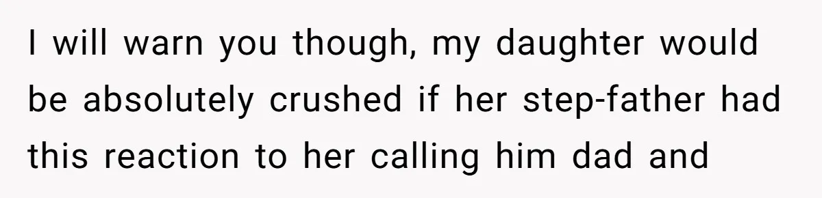 I will warn you though, my daughter would be absolutely crushed if her step-father had this reaction to her calling him dad and