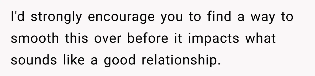 I'd strongly encourage you to find a way to smooth this over before it impacts what sounds like a good relationship.