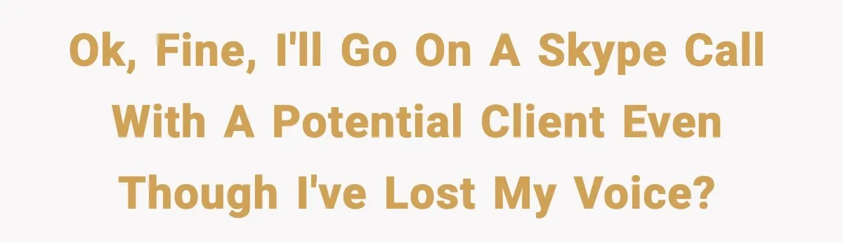 Ok, fine, I'll go on a Skype call with a potential client even though I've lost my voice?