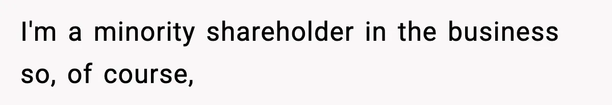 I'm a minority shareholder in the business so, of course,