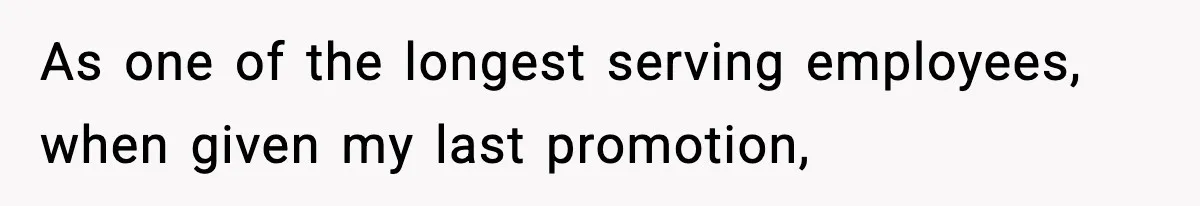 As one of the longest serving employees, when given my last promotion,