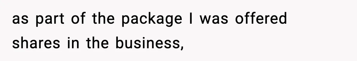 as part of the package I was offered shares in the business,