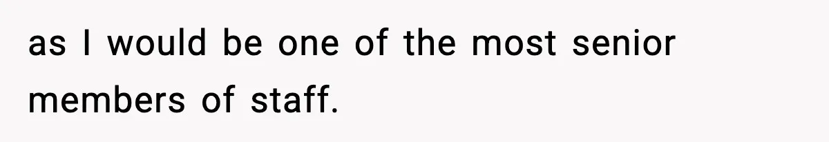 as I would be one of the most senior members of staff.
