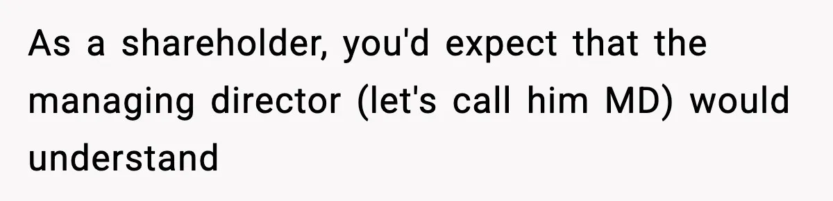 As a shareholder, you'd expect that the managing director (let's call him MD) would understand