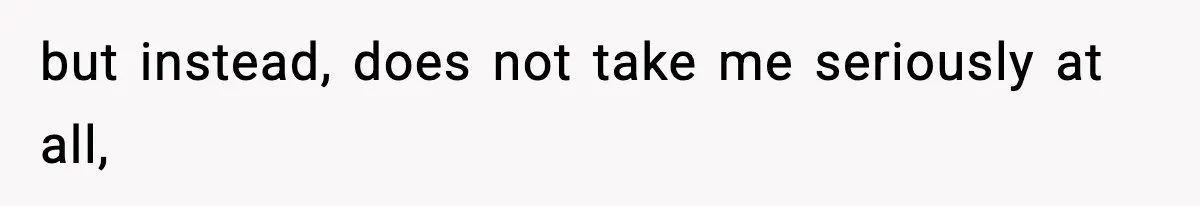 but instead, does not take me seriously at all,