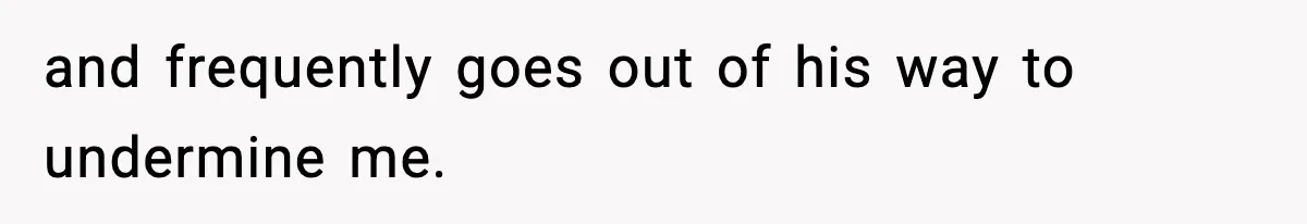 and frequently goes out of his way to undermine me.