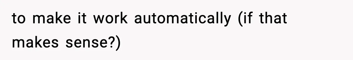 to make it work automatically (if that makes sense?)