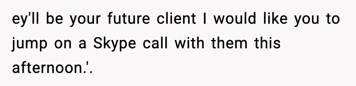 ey'll be your future client I would like you to jump on a Skype call with them this afternoon.'.