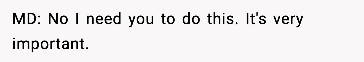 MD: No I need you to do this. It's very important.