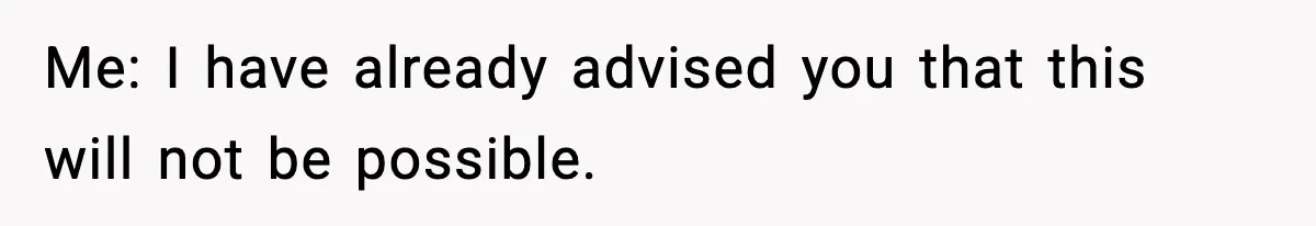 Me: I have already advised you that this will not be possible.