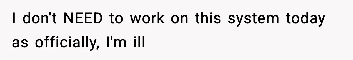 I don't NEED to work on this system today as officially, I'm ill