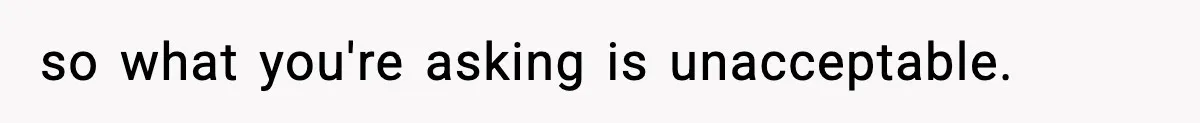 so what you're asking is unacceptable.