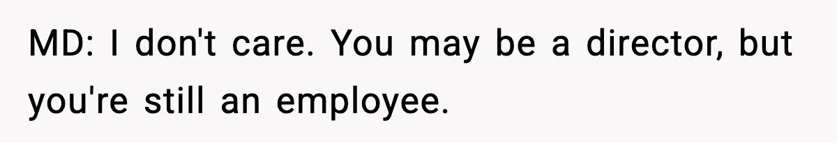 MD: I don't care. You may be a director, but you're still an employee.