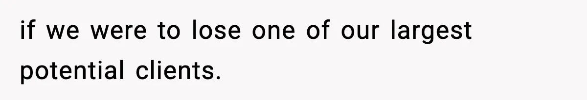if we were to lose one of our largest potential clients.