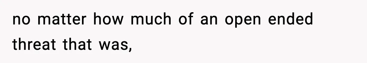 no matter how much of an open ended threat that was,