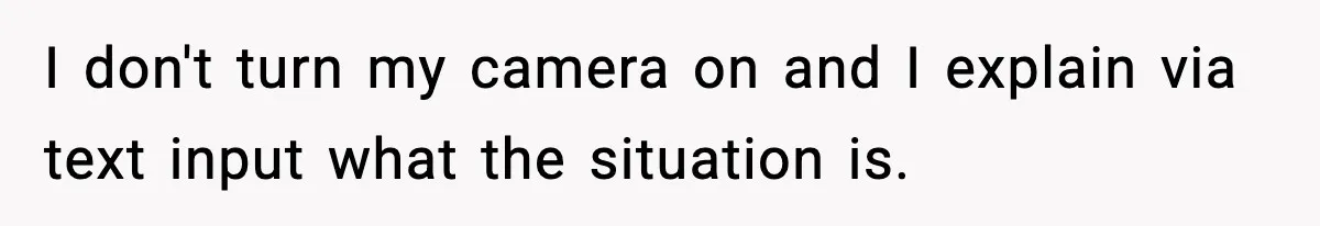 I don't turn my camera on and I explain via text input what the situation is.