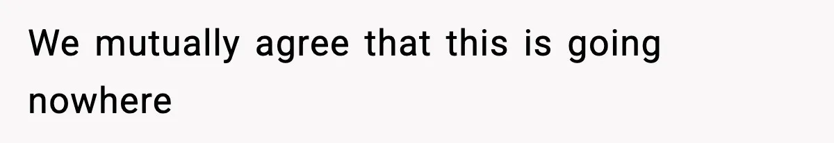 We mutually agree that this is going nowhere