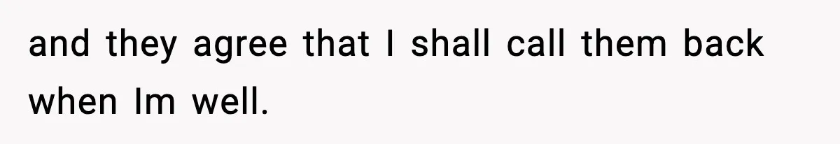 and they agree that I shall call them back when Im well.
