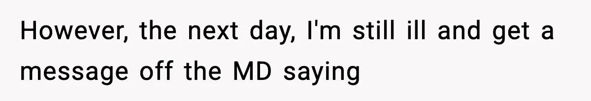 However, the next day, I'm still ill and get a message off the MD saying