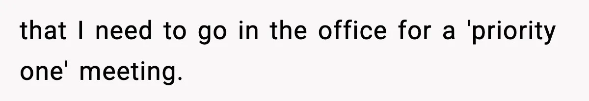 that I need to go in the office for a 'priority one' meeting.