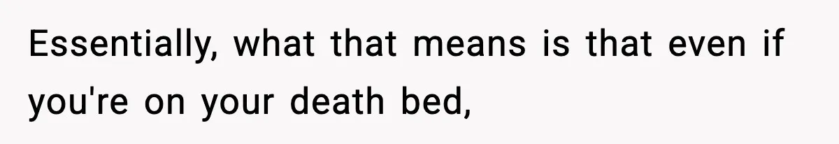 Essentially, what that means is that even if you're on your death bed,