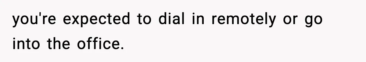 you're expected to dial in remotely or go into the office.