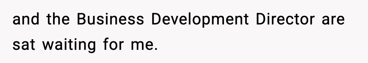 and the Business Development Director are sat waiting for me.