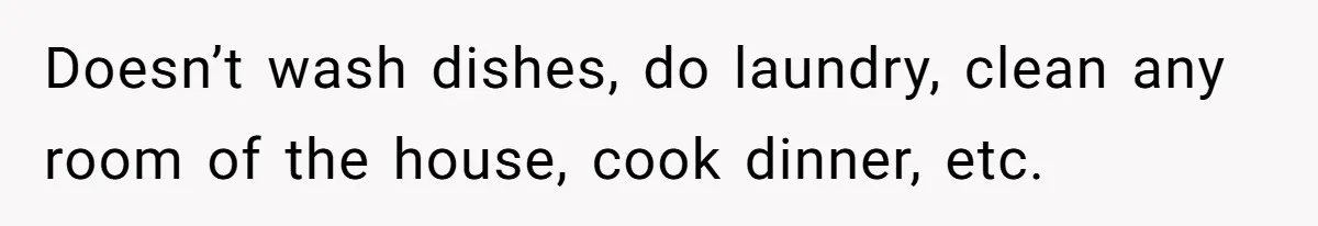 Doesn’t wash dishes, do laundry, clean any room of the house, cook dinner, etc.