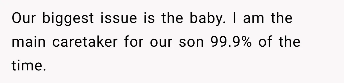 Our biggest issue is the baby. I am the main caretaker for our son 99.9% of the time.