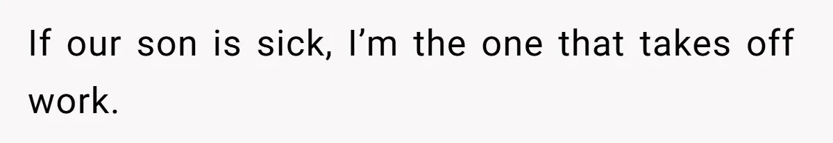 If our son is sick, I’m the one that takes off work.